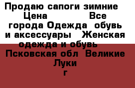 Продаю сапоги зимние › Цена ­ 22 000 - Все города Одежда, обувь и аксессуары » Женская одежда и обувь   . Псковская обл.,Великие Луки г.